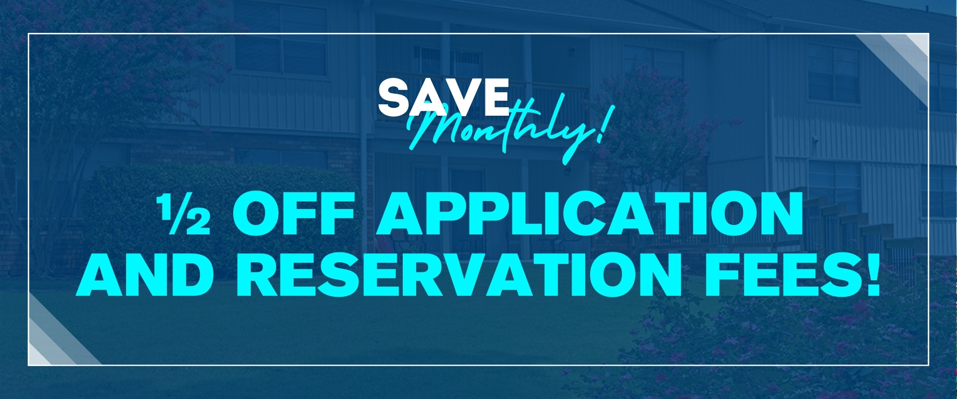 Save monthly! ½ off application and reservation fees!