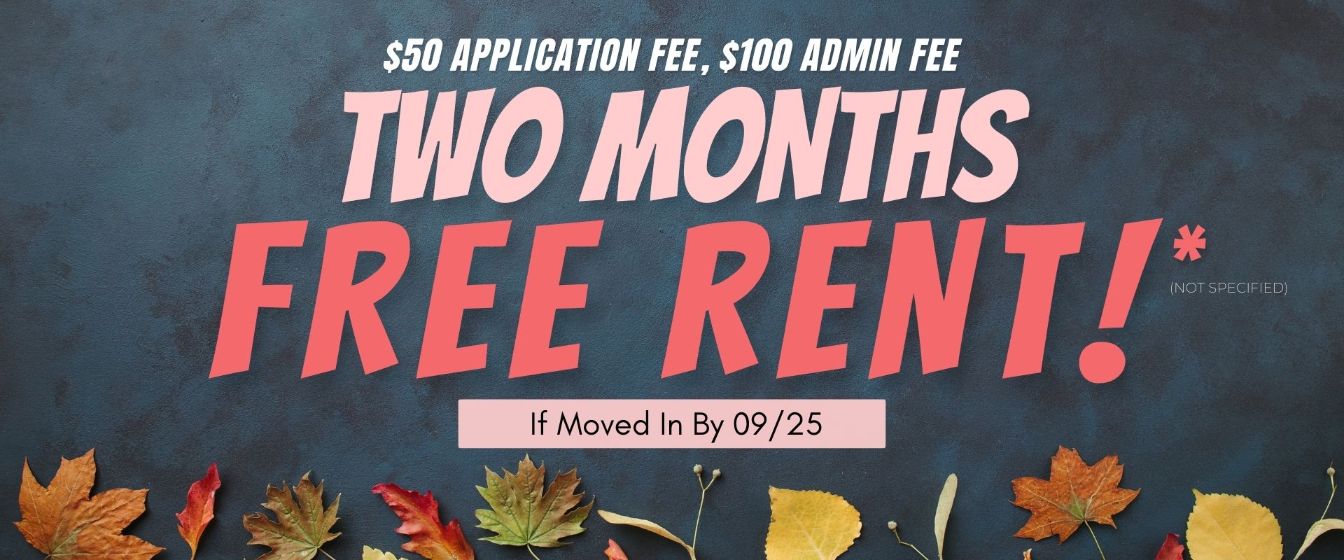 $50 application fee, $100 admin fee, 2 months free rent(not specified) if moved in my 9/25.